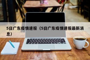 5日广东疫情速报（5日广东疫情速报最新消息）