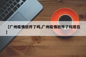 【广州疫情放开了吗,广州疫情放开了吗现在】