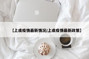 【上虞疫情最新情况/上虞疫情最新政策】