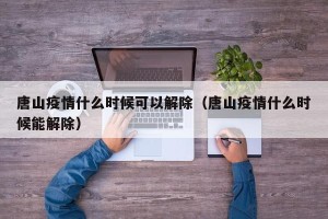 唐山疫情什么时候可以解除（唐山疫情什么时候能解除）