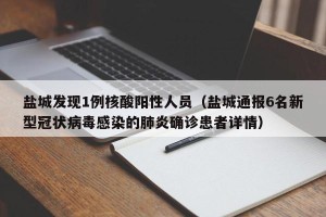 盐城发现1例核酸阳性人员（盐城通报6名新型冠状病毒感染的肺炎确诊患者详情）