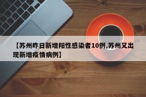 【苏州昨日新增阳性感染者10例,苏州又出现新增疫情病例】
