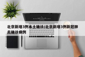 北京新增3例本土确诊/北京新增3例新冠肺炎确诊病例