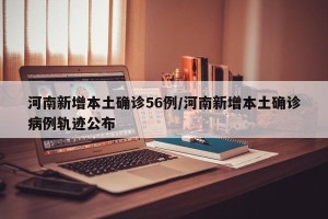 河南新增本土确诊56例/河南新增本土确诊病例轨迹公布