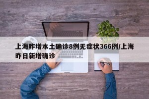 上海昨增本土确诊8例无症状366例/上海昨日新增确诊