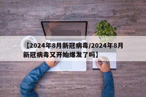 【2024年8月新冠病毒/2024年8月新冠病毒又开始爆发了吗】