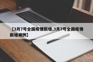 【3月7号全国疫情新增,3月7号全国疫情新增病例】