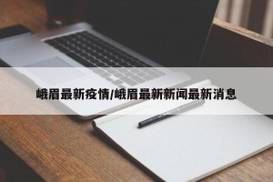 峨眉最新疫情/峨眉最新新闻最新消息