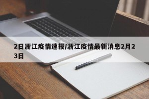2日浙江疫情速报/浙江疫情最新消息2月23日