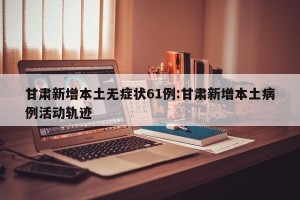 甘肃新增本土无症状61例:甘肃新增本土病例活动轨迹