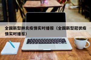 全国新型肺炎疫情实时播报（全国新型冠状疫情实时播报）