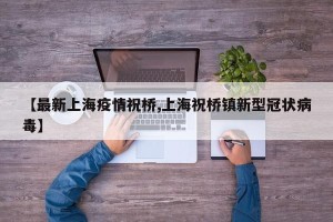 【最新上海疫情祝桥,上海祝桥镇新型冠状病毒】