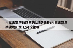 内蒙古额济纳旗已确认5例确诊/内蒙古额济纳旗现阳性 已封控管理