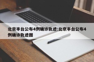 北京丰台公布4例确诊轨迹:北京丰台公布4例确诊轨迹图