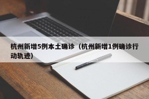 杭州新增5例本土确诊（杭州新增1例确诊行动轨迹）