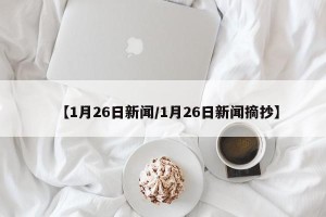 【1月26日新闻/1月26日新闻摘抄】