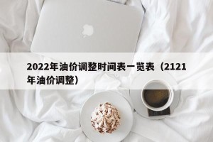 2022年油价调整时间表一览表（2121年油价调整）