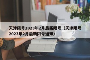 天津限号2023年2月最新限号（天津限号2023年2月最新限号通知）