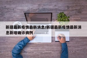 新疆最新疫情最新消息/新疆最新疫情最新消息新增确诊病例