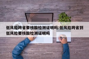 低风险跨省要核酸检测证明吗:低风险跨省到低风险要核酸检测证明吗