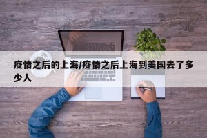 疫情之后的上海/疫情之后上海到美国去了多少人