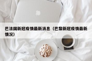 巴法国新冠疫情最新消息（巴黎新冠疫情最新情况）