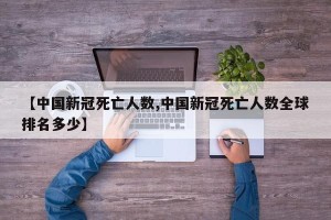 【中国新冠死亡人数,中国新冠死亡人数全球排名多少】