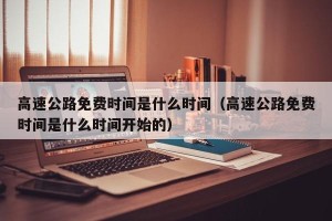 高速公路免费时间是什么时间（高速公路免费时间是什么时间开始的）