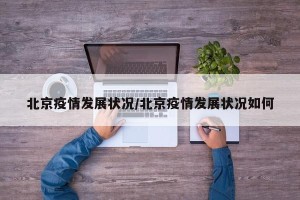 北京疫情发展状况/北京疫情发展状况如何