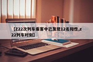 【Z22次列车乘客中已发现12名阳性,z22列车时刻】