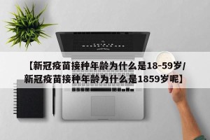 【新冠疫苗接种年龄为什么是18-59岁/新冠疫苗接种年龄为什么是1859岁呢】