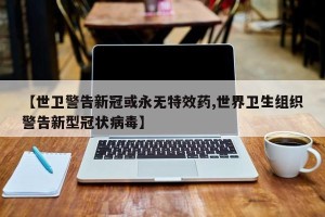 【世卫警告新冠或永无特效药,世界卫生组织警告新型冠状病毒】