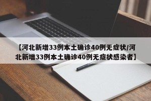 【河北新增33例本土确诊40例无症状/河北新增33例本土确诊40例无症状感染者】