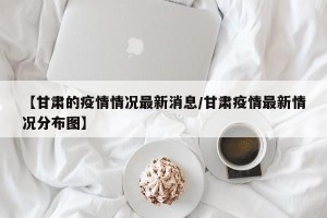 【甘肃的疫情情况最新消息/甘肃疫情最新情况分布图】