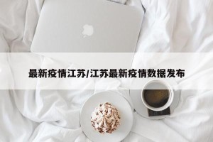 最新疫情江苏/江苏最新疫情数据发布