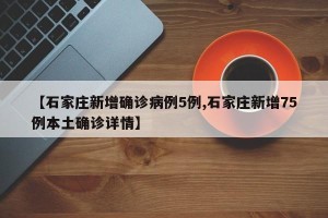 【石家庄新增确诊病例5例,石家庄新增75例本土确诊详情】