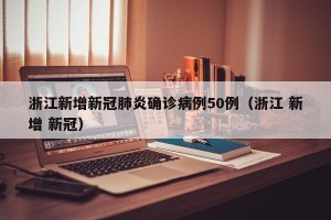 浙江新增新冠肺炎确诊病例50例（浙江 新增 新冠）