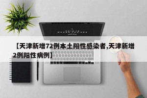 【天津新增72例本土阳性感染者,天津新增2例阳性病例】