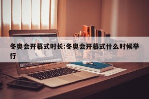 冬奥会开幕式时长:冬奥会开幕式什么时候举行