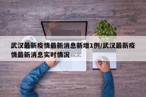 武汉最新疫情最新消息新增1例/武汉最新疫情最新消息实时情况