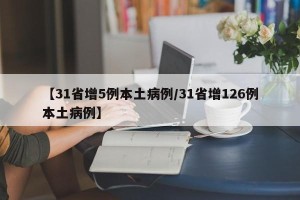 【31省增5例本土病例/31省增126例本土病例】
