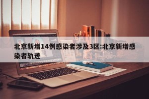 北京新增14例感染者涉及3区:北京新增感染者轨迹