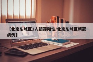 【北京东城区1人初筛阳性/北京东城区新冠病例】