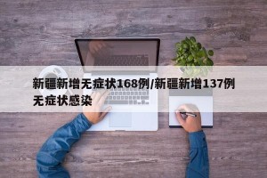 新疆新增无症状168例/新疆新增137例无症状感染