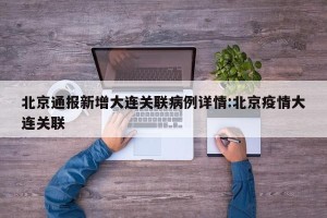 北京通报新增大连关联病例详情:北京疫情大连关联