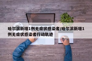 哈尔滨新增1例无症状感染者/哈尔滨新增1例无症状感染者行动轨迹