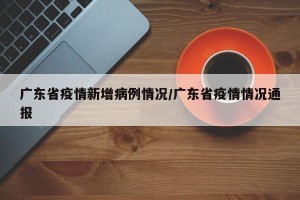 广东省疫情新增病例情况/广东省疫情情况通报