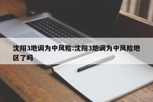 沈阳3地调为中风险:沈阳3地调为中风险地区了吗