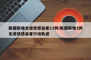新疆新增无症状感染者13例:新疆新增3例无症状感染者行动轨迹