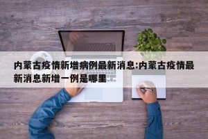 内蒙古疫情新增病例最新消息:内蒙古疫情最新消息新增一例是哪里